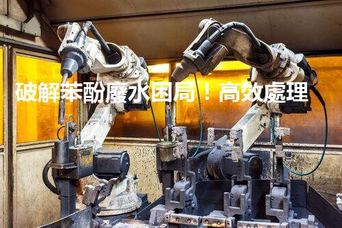 破解苯酚廢水困局！高效處理技術(shù)探秘？